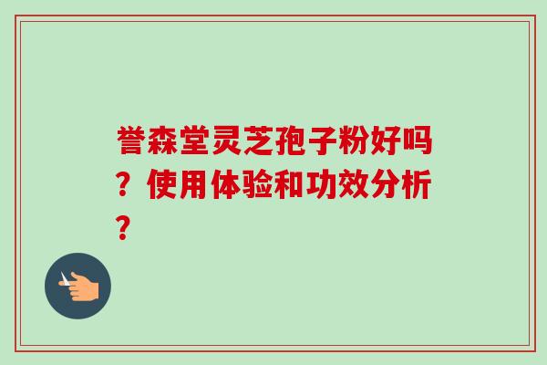 誉森堂灵芝孢子粉好吗？使用体验和功效分析？