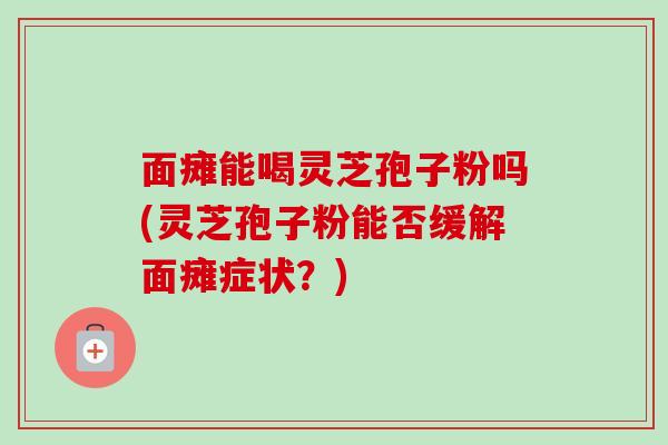 面瘫能喝灵芝孢子粉吗(灵芝孢子粉能否缓解面瘫症状？)