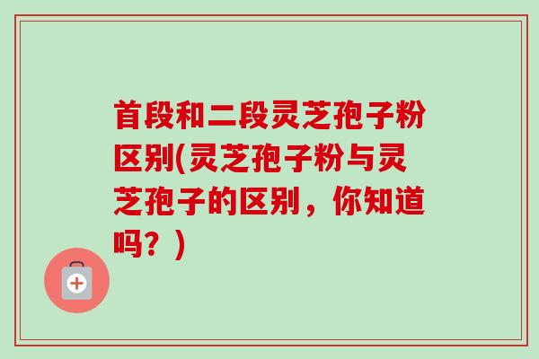 首段和二段灵芝孢子粉区别(灵芝孢子粉与灵芝孢子的区别,你知道吗?) 首段和二段灵芝孢子粉区别(灵芝孢子粉与灵芝孢子的区别,你知道吗?)