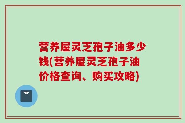 营养屋灵芝孢子油多少钱(营养屋灵芝孢子油价格查询、购买攻略)