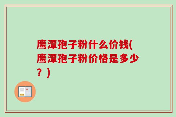 鹰潭孢子粉什么价钱(鹰潭孢子粉价格是多少?) 鹰潭孢子粉什么价钱(鹰潭孢子粉价格是多少?)