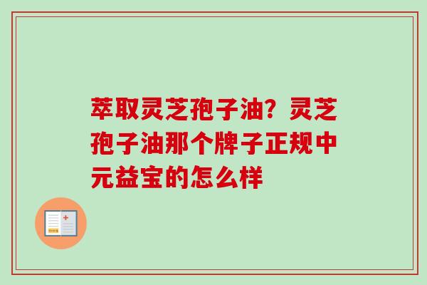 萃取灵芝孢子油？灵芝孢子油那个牌子正规中元益宝的怎么样