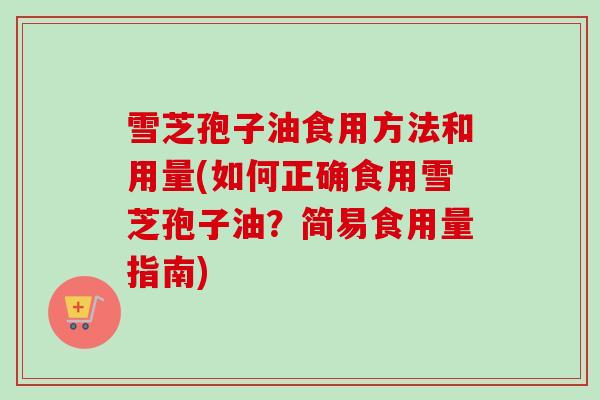 雪芝孢子油食用方法和用量(如何正确食用雪芝孢子油？简易食用量指南)