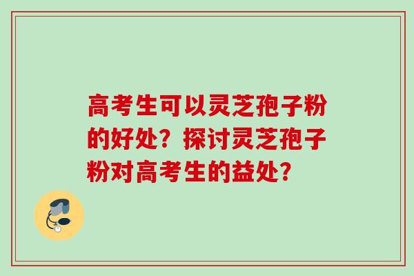 高考生可以灵芝孢子粉的好处？探讨灵芝孢子粉对高考生的益处？