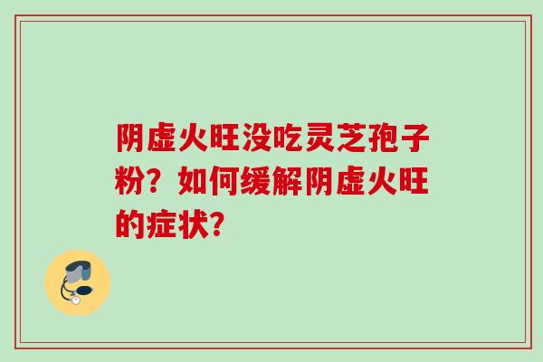 阴虚火旺没吃灵芝孢子粉？如何缓解阴虚火旺的症状？