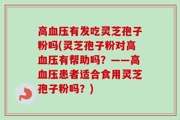 高血压有发吃灵芝孢子粉吗(灵芝孢子粉对高血压有帮助吗？——高血压患者适合食用灵芝孢子粉吗？)