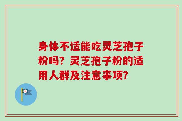 身体不适能吃灵芝孢子粉吗？灵芝孢子粉的适用人群及注意事项？
