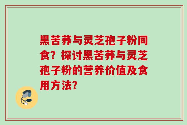 黑苦荞与灵芝孢子粉同食？探讨黑苦荞与灵芝孢子粉的营养价值及食用方法？