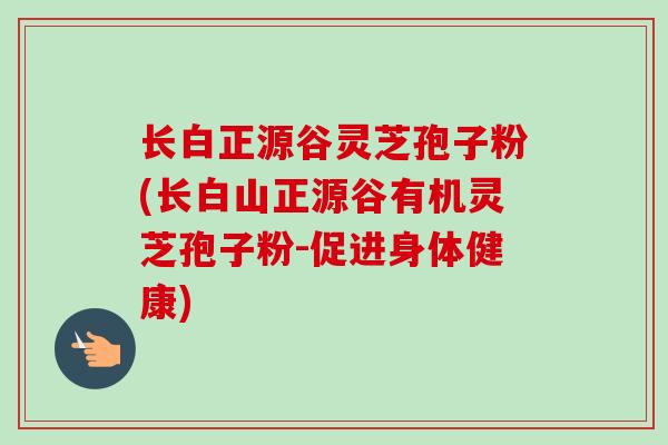 长白正源谷灵芝孢子粉(长白山正源谷有机灵芝孢子粉-促进身体健康)