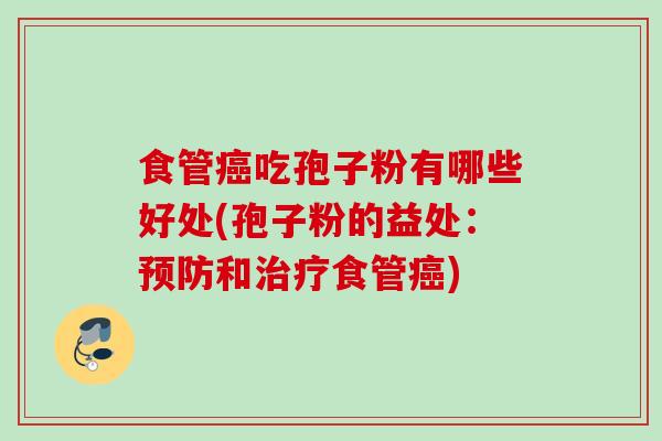 食管癌吃孢子粉有哪些好处(孢子粉的益处：预防和治疗食管癌)