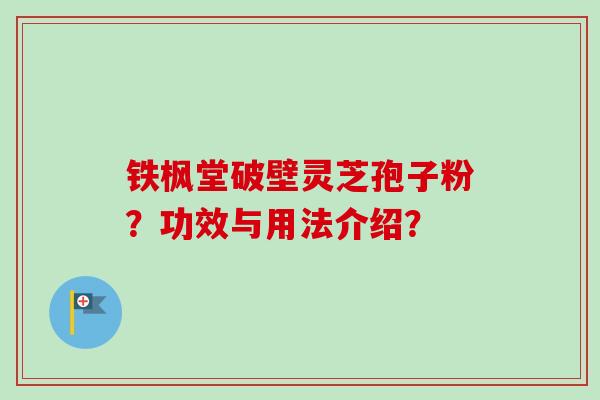 铁枫堂破壁灵芝孢子粉？功效与用法介绍？