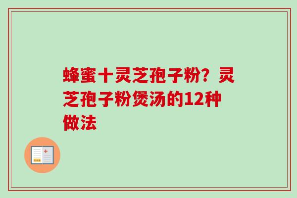 蜂蜜十灵芝孢子粉？灵芝孢子粉煲汤的12种做法