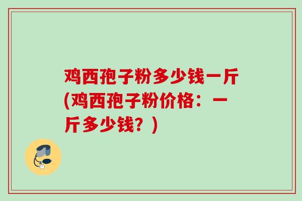 鸡西孢子粉多少钱一斤(鸡西孢子粉价格：一斤多少钱？)