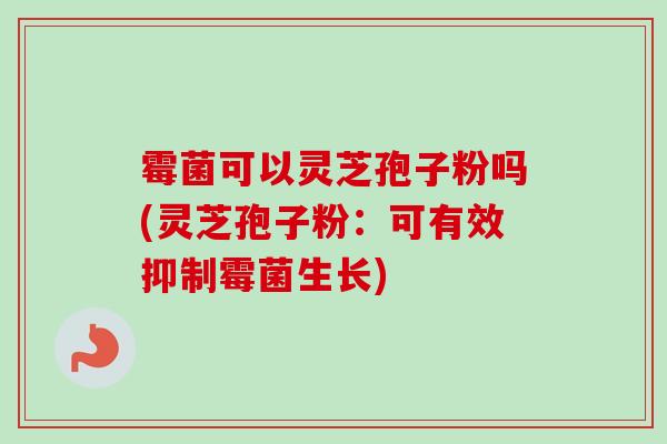 霉菌可以灵芝孢子粉吗(灵芝孢子粉：可有效抑制霉菌生长)