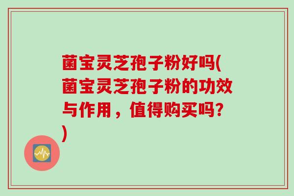 菌宝灵芝孢子粉好吗(菌宝灵芝孢子粉的功效与作用，值得购买吗？)