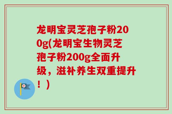 龙明宝灵芝孢子粉200g(龙明宝生物灵芝孢子粉200g全面升级，滋补养生双重提升！)
