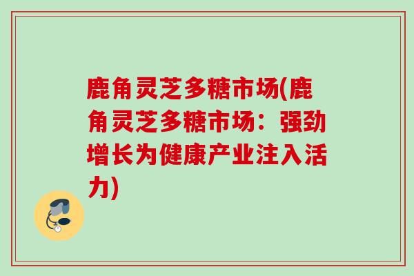 鹿角灵芝多糖市场(鹿角灵芝多糖市场:强劲增长为健康产业注入活力) 鹿角灵芝多糖市场(鹿角灵芝多糖市场:强劲增长为健康产业注入活力)