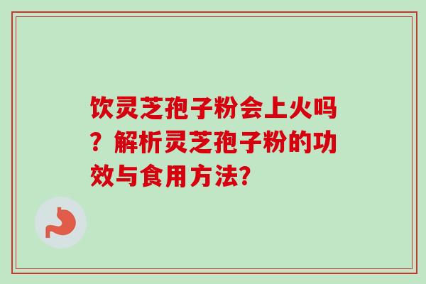 饮灵芝孢子粉会上火吗？解析灵芝孢子粉的功效与食用方法？