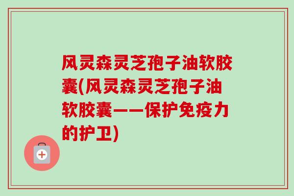 风灵森灵芝孢子油软胶囊(风灵森灵芝孢子油软胶囊——保护免疫力的护卫) 风灵森灵芝孢子油软胶囊(风灵森灵芝孢子油软胶囊——保护免疫力的护卫)