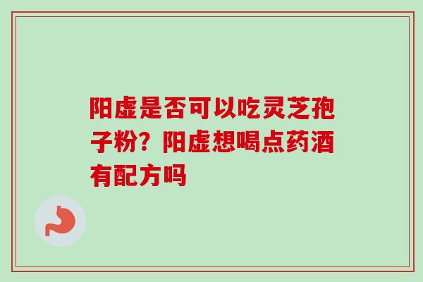 阳虚是否可以吃灵芝孢子粉？阳虚想喝点药酒有配方吗