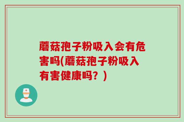 蘑菇孢子粉吸入会有危害吗(蘑菇孢子粉吸入有害健康吗？)