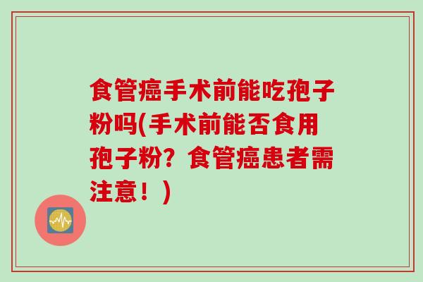 食管癌手术前能吃孢子粉吗(手术前能否食用孢子粉？食管癌患者需注意！)