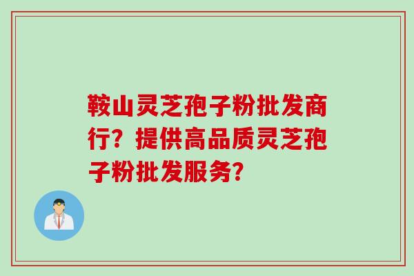 鞍山灵芝孢子粉批发商行？提供高品质灵芝孢子粉批发服务？