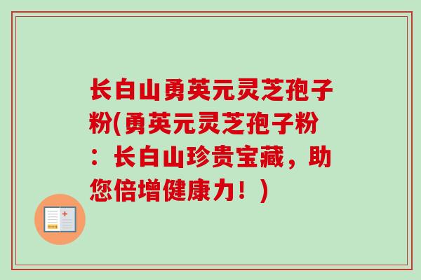 长白山勇英元灵芝孢子粉(勇英元灵芝孢子粉：长白山珍贵宝藏，助您倍增健康力！)