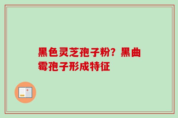 黑色灵芝孢子粉？黑曲霉孢子形成特征