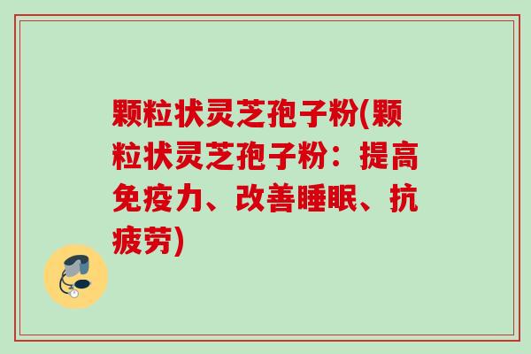 颗粒状灵芝孢子粉(颗粒状灵芝孢子粉：提高免疫力、改善睡眠、抗疲劳)