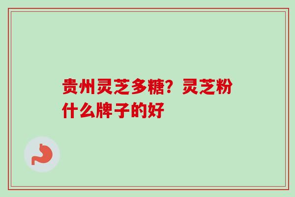 贵州灵芝多糖？灵芝粉什么牌子的好