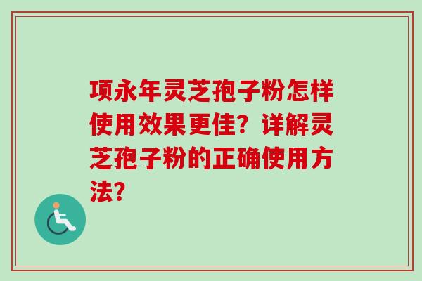 项永年灵芝孢子粉怎样使用效果更佳？详解灵芝孢子粉的正确使用方法？