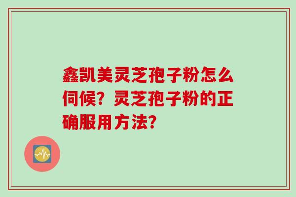 鑫凯美灵芝孢子粉怎么伺候？灵芝孢子粉的正确服用方法？