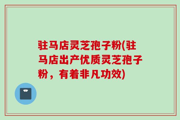 驻马店灵芝孢子粉(驻马店出产优质灵芝孢子粉，有着非凡功效)