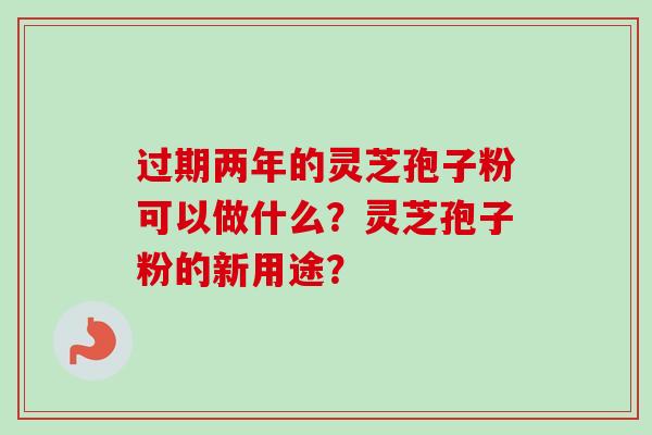 过期两年的灵芝孢子粉可以做什么？灵芝孢子粉的新用途？