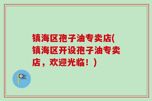 镇海区孢子油专卖店(镇海区开设孢子油专卖店，欢迎光临！)