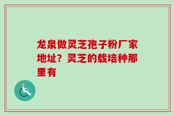 龙泉做灵芝孢子粉厂家地址？灵芝的载培种那里有