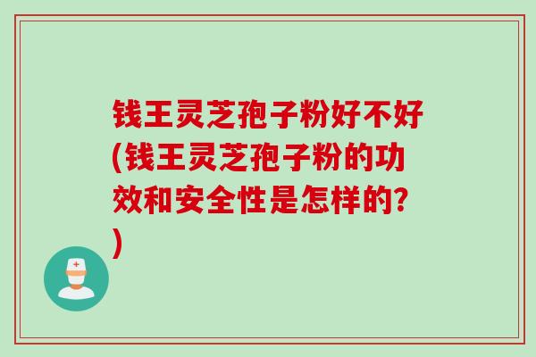 钱王灵芝孢子粉好不好(钱王灵芝孢子粉的功效和安全性是怎样的？)