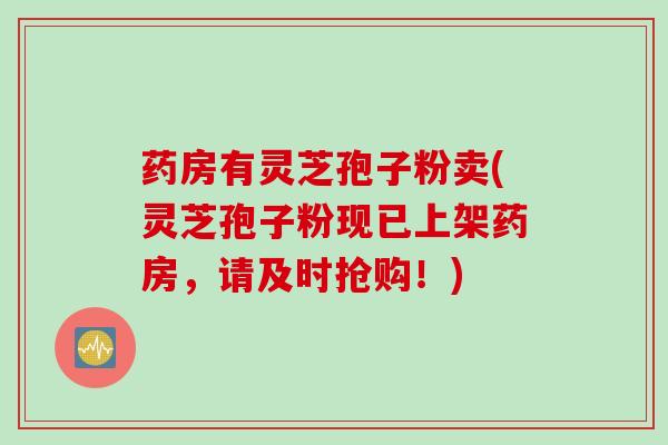 药房有灵芝孢子粉卖(灵芝孢子粉现已上架药房，请及时抢购！)