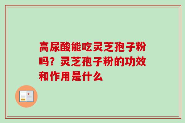 高尿酸能吃灵芝孢子粉吗？灵芝孢子粉的功效和作用是什么