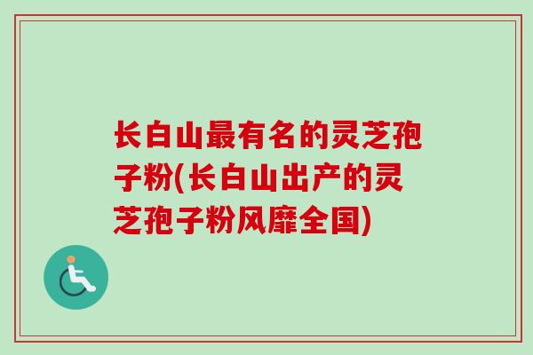 长白山有名的灵芝孢子粉(长白山出产的灵芝孢子粉风靡全国)