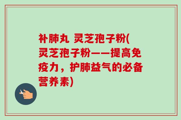 补肺丸 灵芝孢子粉(灵芝孢子粉——提高免疫力，护肺益气的必备营养素)