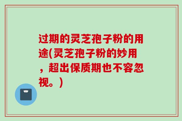 过期的灵芝孢子粉的用途(灵芝孢子粉的妙用，超出保质期也不容忽视。)