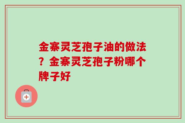 金寨灵芝孢子油的做法?金寨灵芝孢子粉哪个牌子好 金寨灵芝孢子油的做法?金寨灵芝孢子粉哪个牌子好