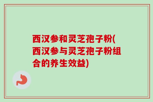 西汉参和灵芝孢子粉(西汉参与灵芝孢子粉组合的养生效益)