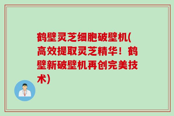 鹤壁灵芝细胞破壁机(高效提取灵芝精华!鹤壁新破壁机再创完美技术) 鹤壁灵芝细胞破壁机(高效提取灵芝精华!鹤壁新破壁机再创完美技术)