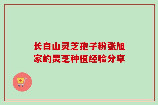 长白山灵芝孢子粉张旭家的灵芝种植经验分享 长白山灵芝孢子粉张旭家的灵芝种植经验分享