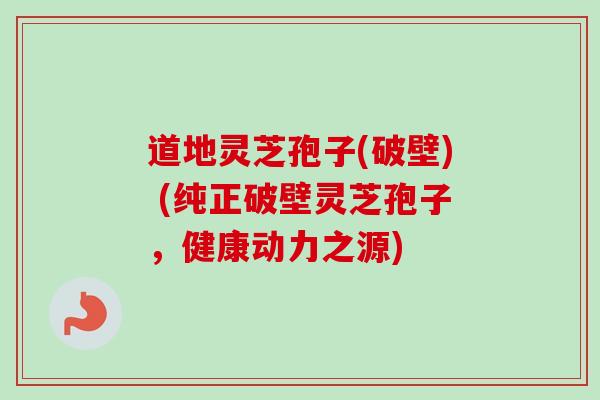 道地灵芝孢子(破壁) (纯正破壁灵芝孢子，健康动力之源)