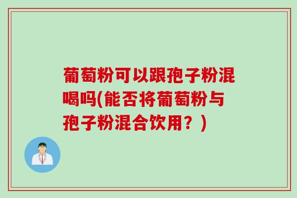葡萄粉可以跟孢子粉混喝吗(能否将葡萄粉与孢子粉混合饮用？)