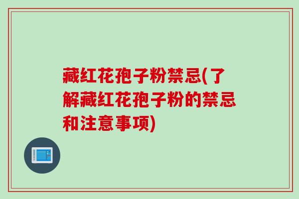 藏红花孢子粉禁忌(了解藏红花孢子粉的禁忌和注意事项)
